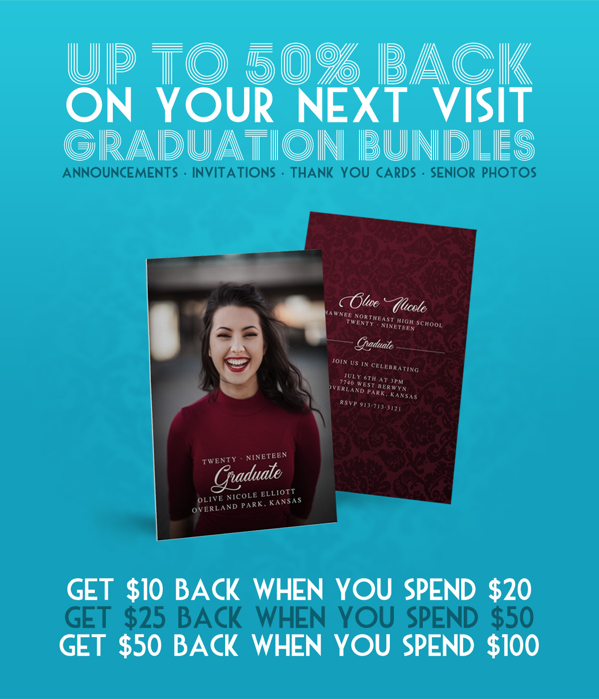 **ASK ABOUT GRADUATION BUNDLES: When you order any combination of Graduation Announcements, Party Invitations, Thank You Cards, and Senior Photos and receive up to 50% back on your next visit! Spend $20, get $10 back, spend $50, get $25 back, spend $100 and get $50 back! Graduation prints are available on high-quality photo paper, canvas, aluminum, wood, or foam board mounted.